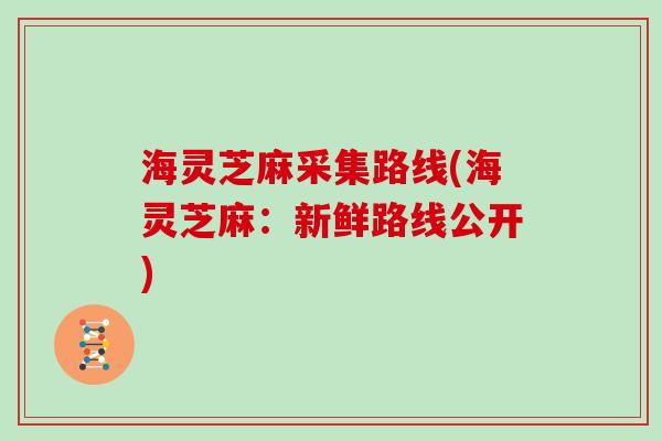 海灵芝麻采集路线(海灵芝麻：新鲜路线公开)