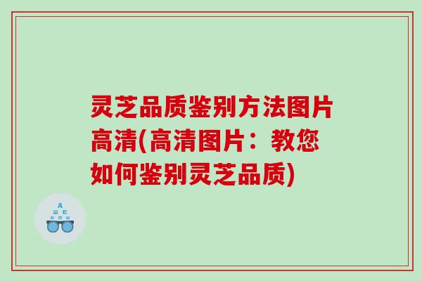 灵芝品质鉴别方法图片高清(高清图片：教您如何鉴别灵芝品质)