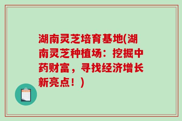 湖南灵芝培育基地(湖南灵芝种植场：挖掘财富，寻找经济增长新亮点！)