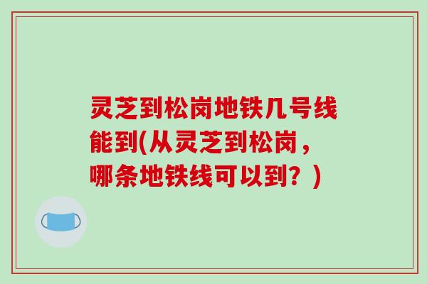 灵芝到松岗地铁几号线能到(从灵芝到松岗，哪条地铁线可以到？)