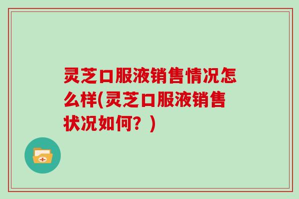 灵芝口服液销售情况怎么样(灵芝口服液销售状况如何？)