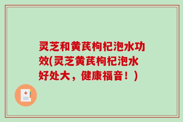 灵芝和黄芪枸杞泡水功效(灵芝黄芪枸杞泡水好处大，健康福音！)