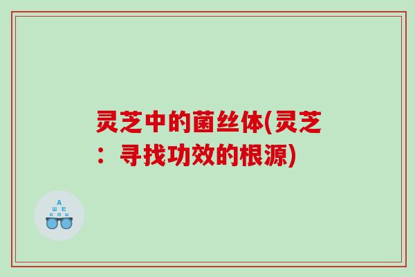 灵芝中的菌丝体(灵芝：寻找功效的根源)
