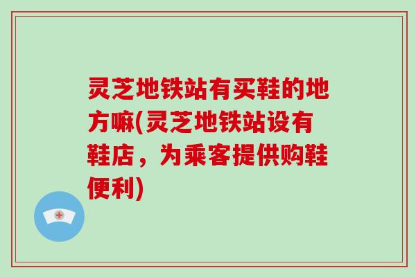 灵芝地铁站有买鞋的地方嘛(灵芝地铁站设有鞋店，为乘客提供购鞋便利)