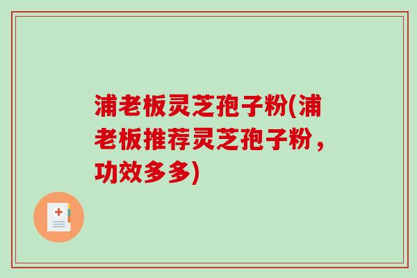 浦老板灵芝孢子粉(浦老板推荐灵芝孢子粉，功效多多)