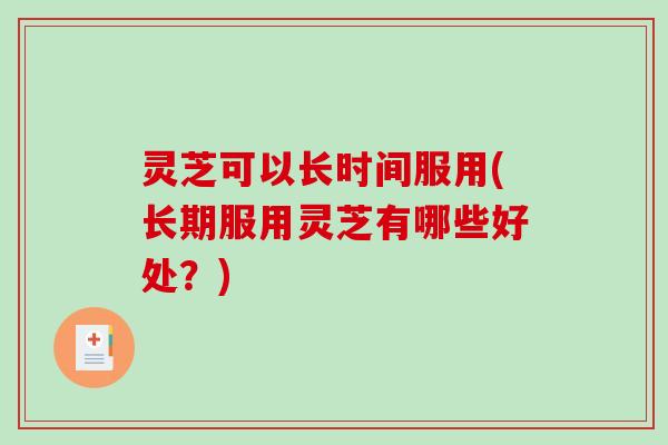 灵芝可以长时间服用(长期服用灵芝有哪些好处?) 灵芝可以长时间服用(长期服用灵芝有哪些好处?)