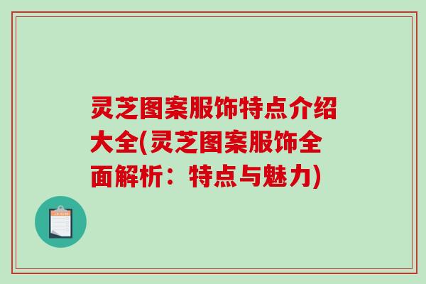 灵芝图案服饰特点介绍大全(灵芝图案服饰全面解析：特点与魅力)