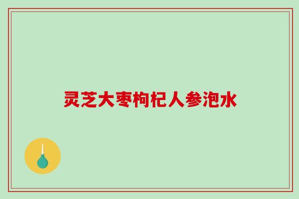 灵芝大枣枸杞人参泡水 灵芝大枣枸杞人参泡水