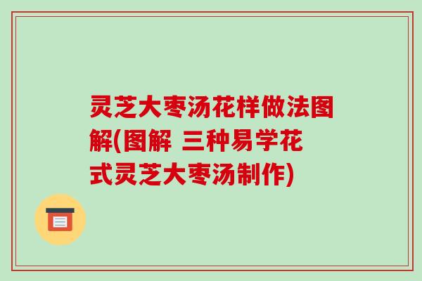 灵芝大枣汤花样做法图解(图解 三种易学花式灵芝大枣汤制作)