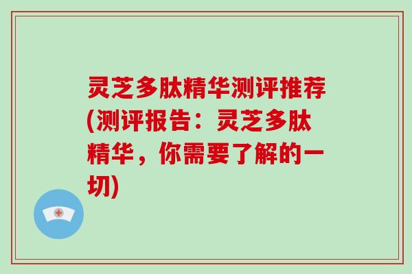 灵芝多肽精华测评推荐(测评报告：灵芝多肽精华，你需要了解的一切)