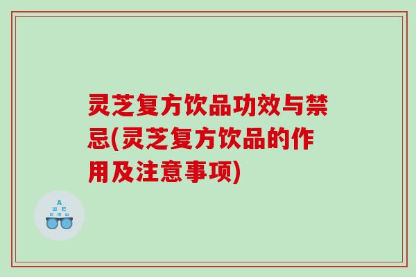 灵芝复方饮品功效与禁忌(灵芝复方饮品的作用及注意事项)