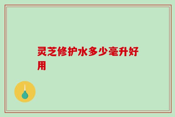 灵芝修护水多少毫升好用 灵芝修护水多少毫升好用
