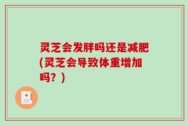 灵芝会发胖吗还是(灵芝会导致体重增加吗？)