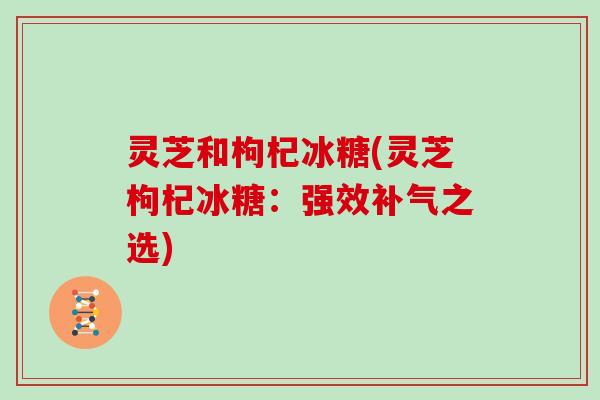 灵芝和枸杞冰糖(灵芝枸杞冰糖：强效之选)