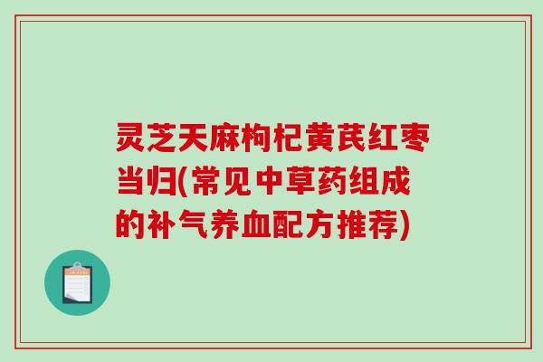 灵芝天麻枸杞黄芪红枣当归(常见中草药组成的补气养血配方推荐)