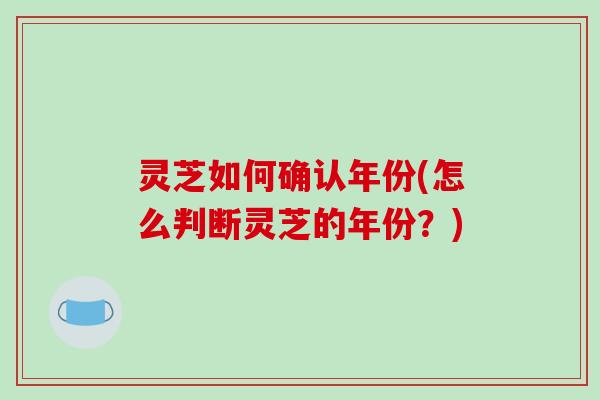 灵芝如何确认年份(怎么判断灵芝的年份？)