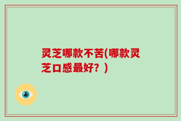 灵芝哪款不苦(哪款灵芝口感好？)