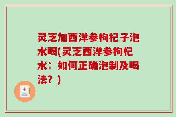 灵芝加西洋参枸杞子泡水喝(灵芝西洋参枸杞水：如何正确泡制及喝法？)