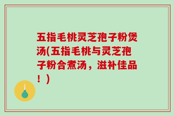 五指毛桃灵芝孢子粉煲汤(五指毛桃与灵芝孢子粉合煮汤，滋补佳品！)
