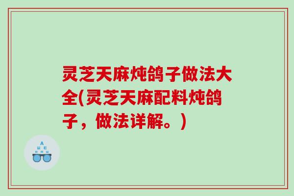 灵芝天麻炖鸽子做法大全(灵芝天麻配料炖鸽子，做法详解。)