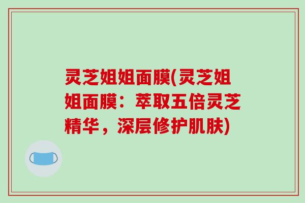 灵芝姐姐面膜(灵芝姐姐面膜：萃取五倍灵芝精华，深层修护)