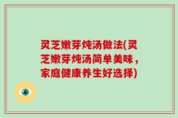 灵芝嫩芽炖汤做法(灵芝嫩芽炖汤简单美味，家庭健康养生好选择)