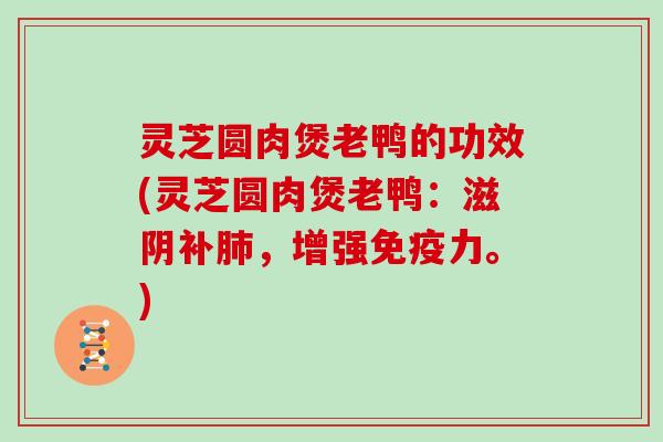 灵芝圆肉煲老鸭的功效(灵芝圆肉煲老鸭：滋阴补，增强免疫力。)