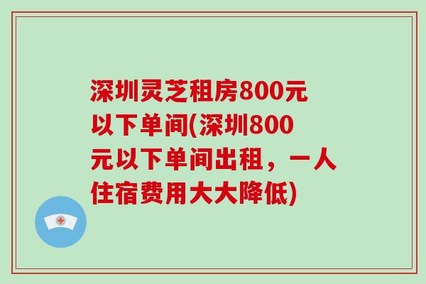 深圳灵芝租房800元以下单间(深圳800元以下单间出租，一人住宿费用大大降低)
