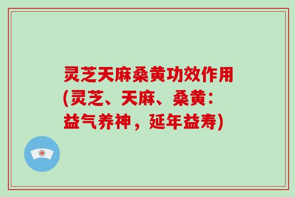 灵芝天麻桑黄功效作用(灵芝、天麻、桑黄：益气养神，延年益寿)