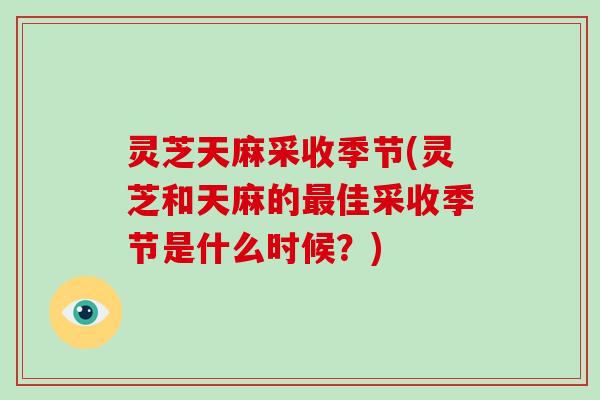 灵芝天麻采收季节(灵芝和天麻的佳采收季节是什么时候？)