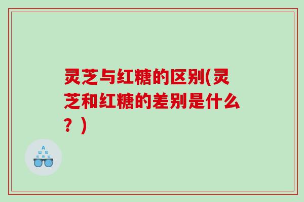 灵芝与红糖的区别(灵芝和红糖的差别是什么？)