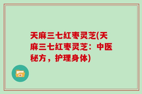 天麻三七红枣灵芝(天麻三七红枣灵芝：中医秘方，护理身体)