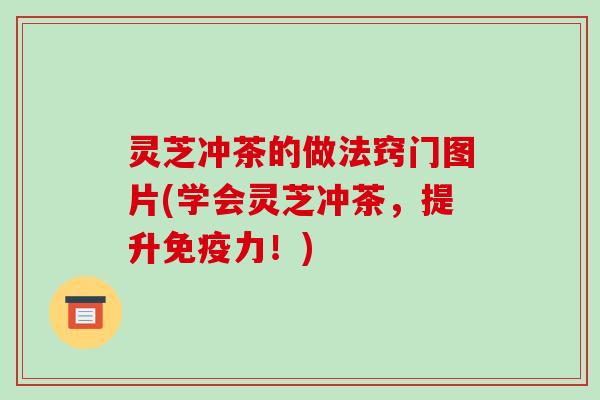 灵芝冲茶的做法窍门图片(学会灵芝冲茶，提升免疫力！)