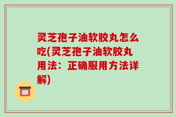 灵芝孢子油软胶丸怎么吃(灵芝孢子油软胶丸用法：正确服用方法详解)
