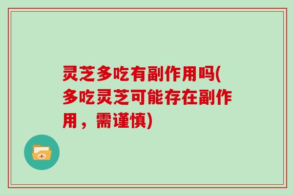 灵芝多吃有副作用吗(多吃灵芝可能存在副作用，需谨慎)