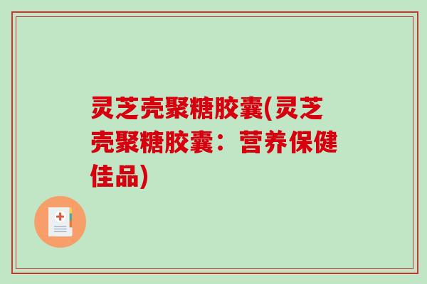 灵芝壳聚糖胶囊(灵芝壳聚糖胶囊：营养保健佳品)