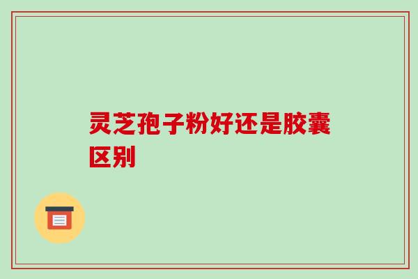 灵芝孢子粉好还是胶囊区别