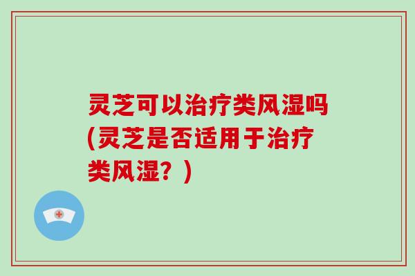 灵芝可以类风湿吗(灵芝是否适用于类风湿？)