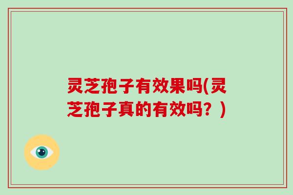 灵芝孢子有效果吗(灵芝孢子真的有效吗？)