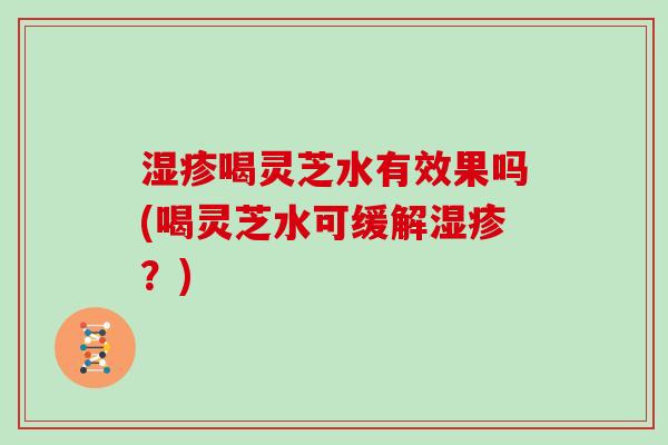喝灵芝水有效果吗(喝灵芝水可缓解？)