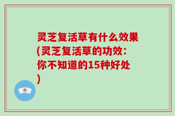 灵芝复活草有什么效果(灵芝复活草的功效：你不知道的15种好处)