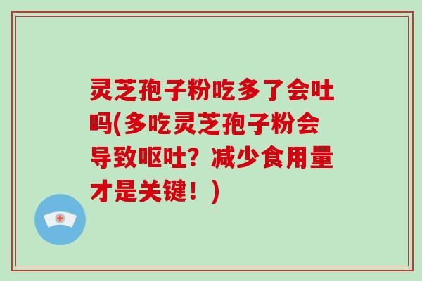 灵芝孢子粉吃多了会吐吗(多吃灵芝孢子粉会导致？减少食用量才是关键！)
