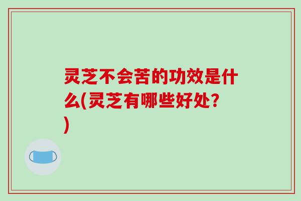 灵芝不会苦的功效是什么(灵芝有哪些好处？)