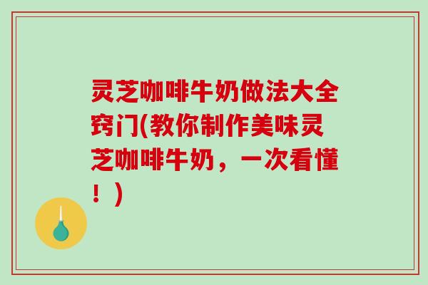 灵芝咖啡牛奶做法大全窍门(教你制作美味灵芝咖啡牛奶，一次看懂！)