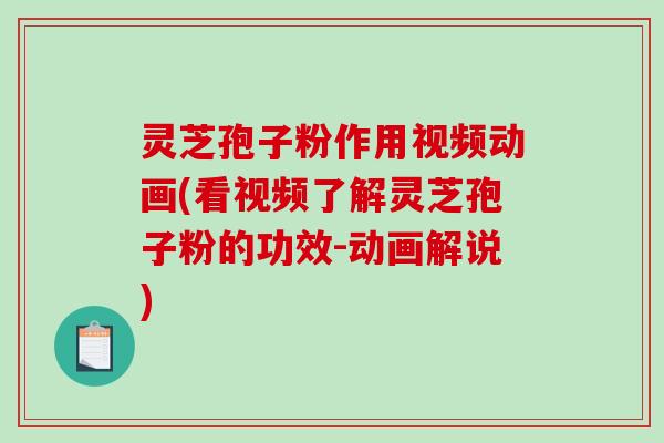 灵芝孢子粉作用视频动画(看视频了解灵芝孢子粉的功效-动画解说)