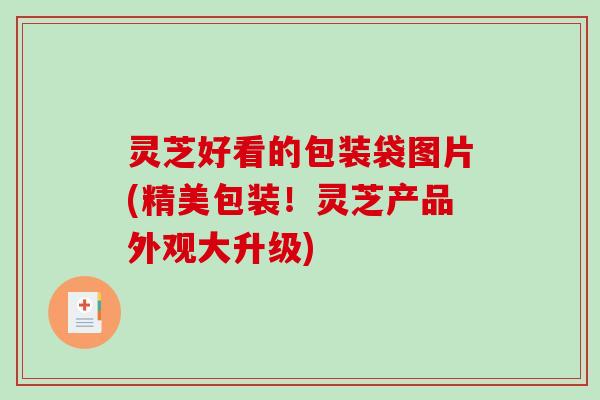 灵芝好看的包装袋图片(精美包装！灵芝产品外观大升级)