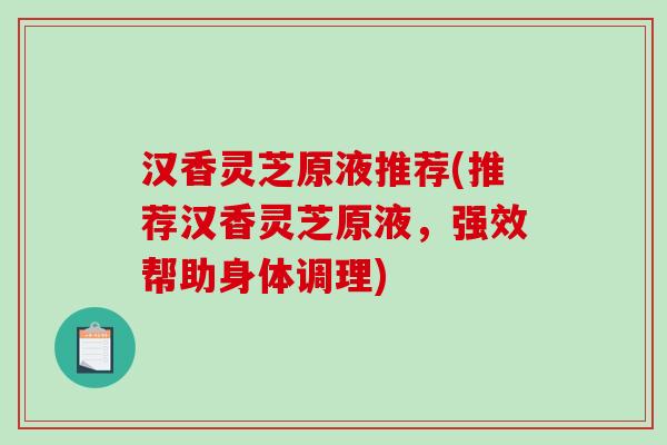 汉香灵芝原液推荐(推荐汉香灵芝原液，强效帮助身体调理)