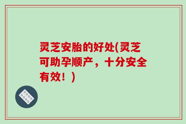 灵芝安胎的好处(灵芝可助孕顺产，十分安全有效！)