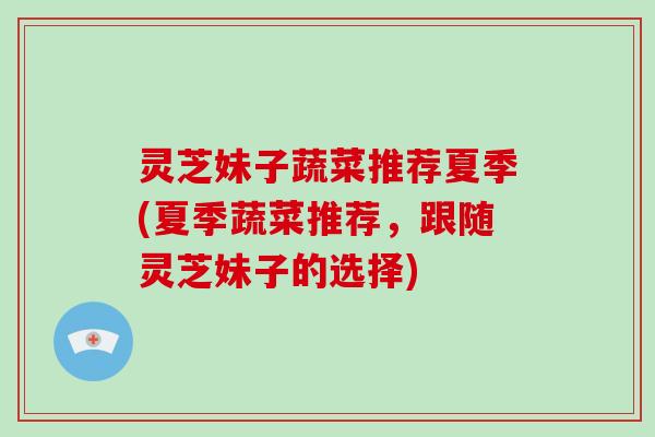 灵芝妹子蔬菜推荐夏季(夏季蔬菜推荐，跟随灵芝妹子的选择)