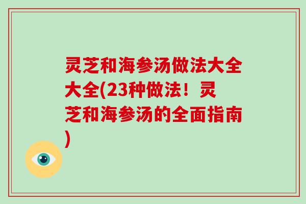 灵芝和海参汤做法大全大全(23种做法！灵芝和海参汤的全面指南)